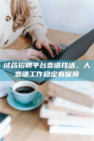 蚌埠试药招聘平台靠谱找活，人靠谱工作稳定有保障 第1张