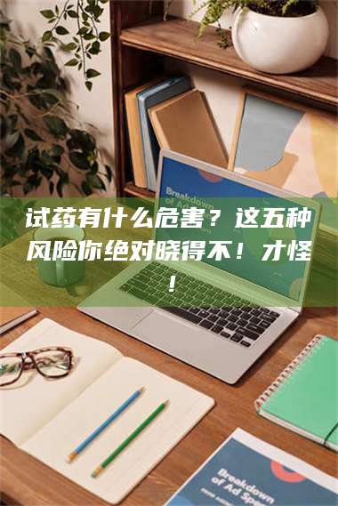 蚌埠试药有什么危害？这五种风险你绝对晓得不！才怪！ 第1张