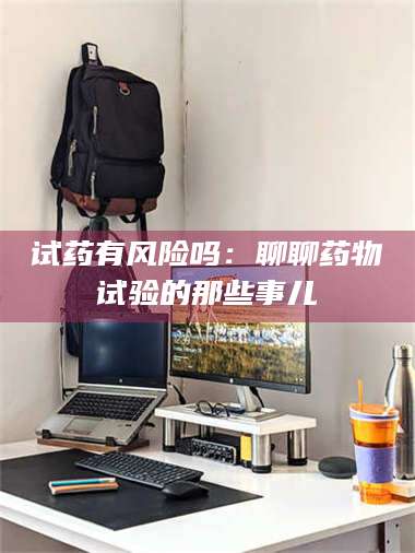 蚌埠试药有风险吗：聊聊药物试验的那些事儿 第1张