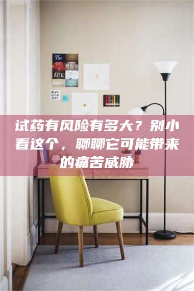 蚌埠试药有风险有多大？别小看这个，聊聊它可能带来的痛苦威胁 第1张