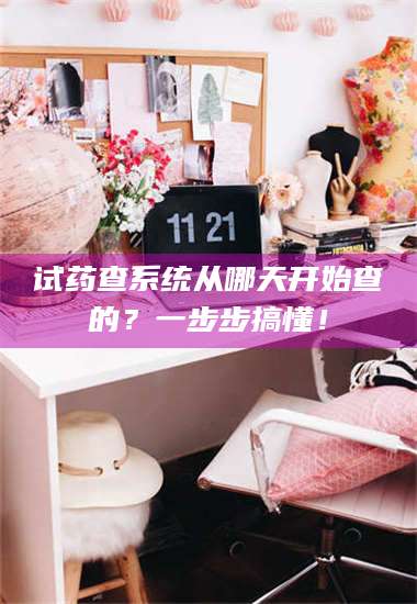 蚌埠试药查系统从哪天开始查的?一步步搞懂! 第1张 蚌埠试药查系统从哪天开始查的?一步步搞懂! 第1张