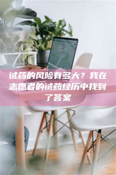 蚌埠试药的风险有多大？我在志愿者的试药经历中找到了答案 第1张