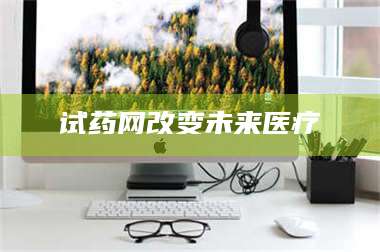 蚌埠试药网改变未来医疗 第1张