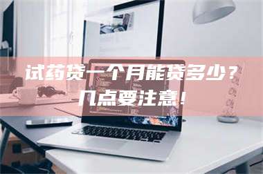 蚌埠试药贷一个月能贷多少？几点要注意！ 第1张