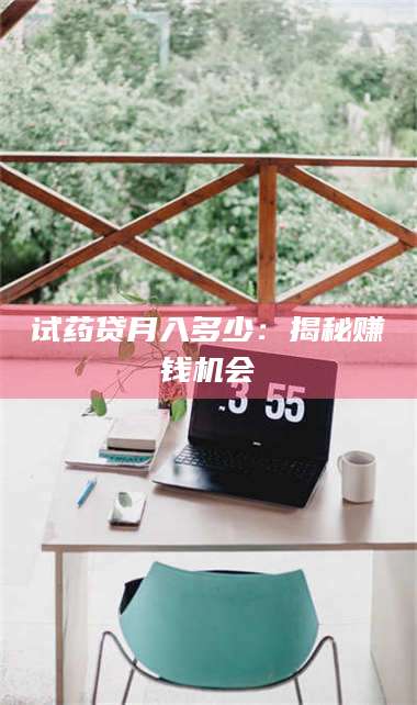 蚌埠试药贷月入多少：揭秘赚钱机会 第1张