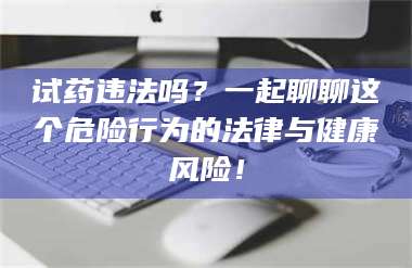 蚌埠试药违法吗？一起聊聊这个危险行为的法律与健康风险！ 第1张