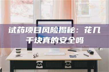 蚌埠试药项目风险揭秘：花几千块真的安全吗 第1张