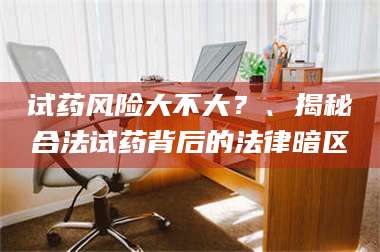 蚌埠试药风险大不大？、揭秘合法试药背后的法律暗区 第1张