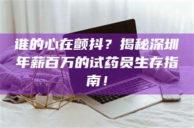 蚌埠谁的心在颤抖？揭秘深圳年薪百万的试药员生存指南！ 第1张