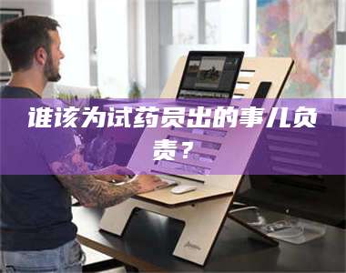 蚌埠谁该为试药员出的事儿负责？ 第1张