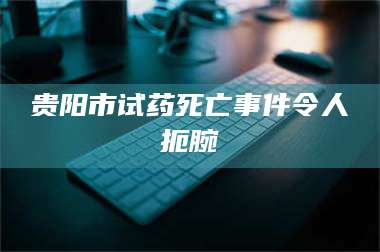 蚌埠贵阳市试药死亡事件令人扼腕 第1张