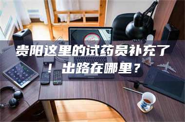 蚌埠贵阳这里的试药员补充了！出路在哪里？ 第1张