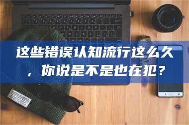 蚌埠这些错误认知流行这么久，你说是不是也在犯？ 第1张