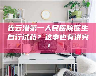 蚌埠连云港第一人民医院医生自行试药？这事也有讲究！ 第1张