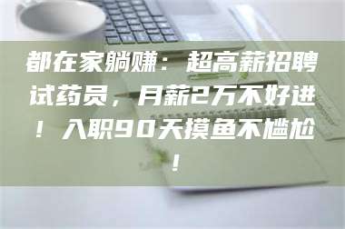 蚌埠都在家躺赚：超高薪招聘试药员，月薪2万不好进！入职90天摸鱼不尴尬！ 第1张
