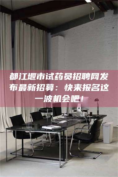 蚌埠都江堰市试药员招聘网发布最新招募：快来报名这一波机会吧！ 第1张