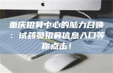 蚌埠重庆招募中心的脑力召唤：试药员招募信息入口等你点击！ 第1张