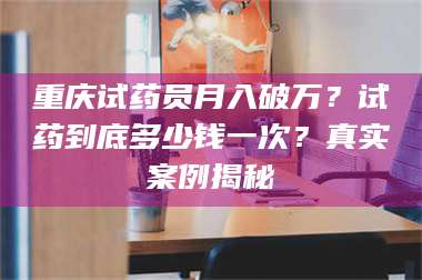 蚌埠重庆试药员月入破万？试药到底多少钱一次？真实案例揭秘 第1张