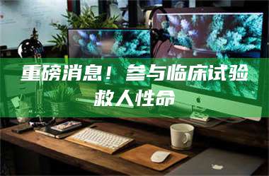 蚌埠重磅消息！参与临床试验救人性命 第1张