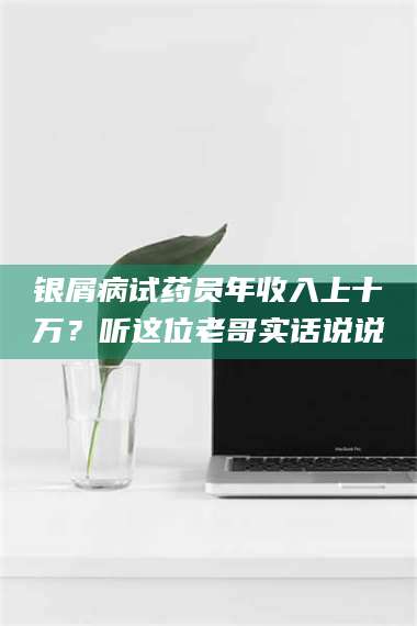 蚌埠银屑病试药员年收入上十万？听这位老哥实话说说 第1张