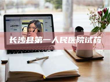 蚌埠长沙县第一人民医院试药 第1张