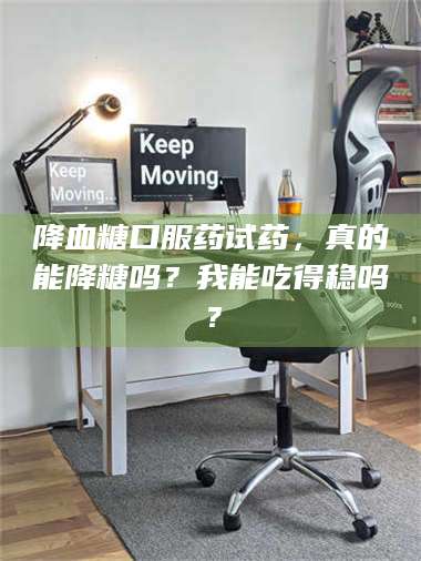 蚌埠降血糖口服药试药，真的能降糖吗？我能吃得稳吗？ 第1张