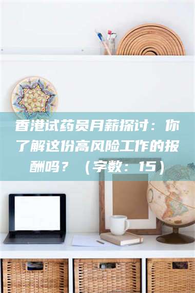 蚌埠香港试药员月薪探讨：你了解这份高风险工作的报酬吗？（字数：15）
