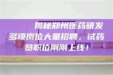 蚌埠🔍 揭秘郑州医药研发多项岗位大量招聘，试药员职位刚刚上线！