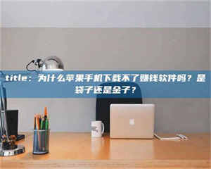 蚌埠title：为什么苹果手机下载不了赚钱软件吗？是袋子还是金子？ 第1张