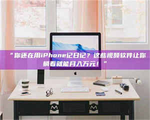 蚌埠“你还在用iPhone记日记？这些视频软件让你躺着就能月入万元！” 第1张
