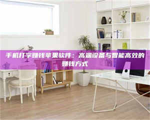 蚌埠手机打字赚钱苹果软件：高端设备与智能高效的赚钱方式 第1张