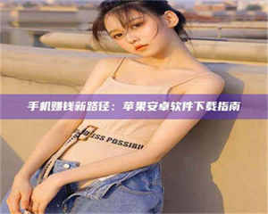 蚌埠手机赚钱新路径：苹果安卓软件下载指南 第1张