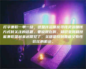 蚌埠打字兼职一单一结，这是许多朋友寻找灵活赚钱方式时关注的话题。要说现在啊，知识变现和技能兼职是越来越常见了，关键是找到靠谱又有性价比的机会。 第1张