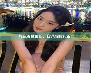 蚌埠抖音点赞兼职，日入轻松几百！ 第1张