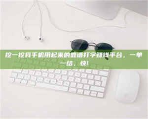 蚌埠挖一挖我手机用起来的靠谱打字赚钱平台，一单一结，快! 第1张