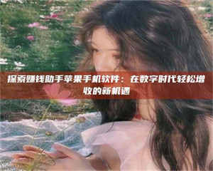 蚌埠探索赚钱助手苹果手机软件：在数字时代轻松增收的新机遇 第1张