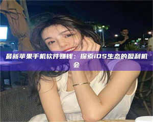 蚌埠最新苹果手机软件赚钱：探索iOS生态的盈利机会 第1张