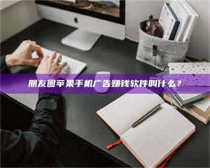 蚌埠朋友圈苹果手机广告赚钱软件叫什么？ 第1张