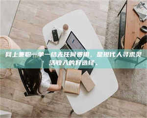 蚌埠网上兼职一单一结无任何费用，是现代人寻求灵活收入的好选择。 第1张