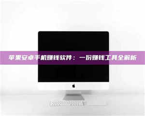 蚌埠苹果安卓手机赚钱软件：一份赚钱工具全解析 第1张