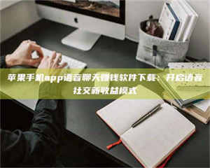 蚌埠苹果手机app语音聊天赚钱软件下载：开启语音社交新收益模式 第1张