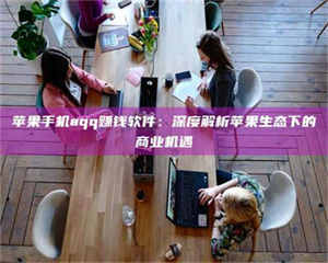 蚌埠苹果手机aqq赚钱软件：深度解析苹果生态下的商业机遇 第1张