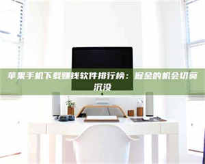 蚌埠苹果手机下载赚钱软件排行榜：掘金的机会切莫沉没 第1张