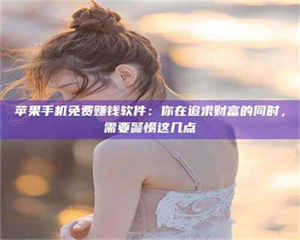 蚌埠苹果手机免费赚钱软件：你在追求财富的同时，需要警惕这几点 第1张