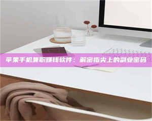 蚌埠苹果手机兼职赚钱软件：解密指尖上的副业密码 第1张