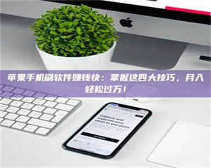 蚌埠苹果手机刷软件赚钱快：掌握这四大技巧，月入轻松过万！ 第1张
