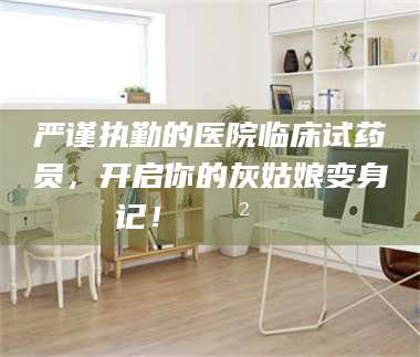 蚌埠严谨执勤的医院临床试药员，开启你的灰姑娘变身记！😲💊 第1张