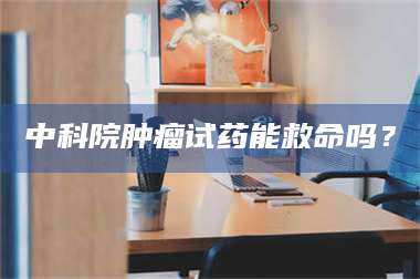 蚌埠中科院肿瘤试药能救命吗？ 第1张