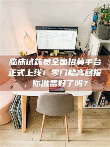 蚌埠临床试药员全国招募平台正式上线！零门槛高回报，你准备好了吗？ 第1张