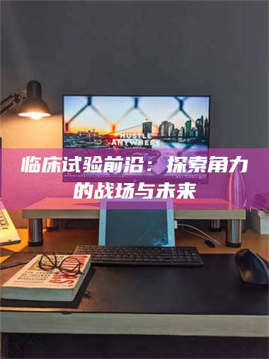 蚌埠临床试验前沿：探索角力的战场与未来 第1张